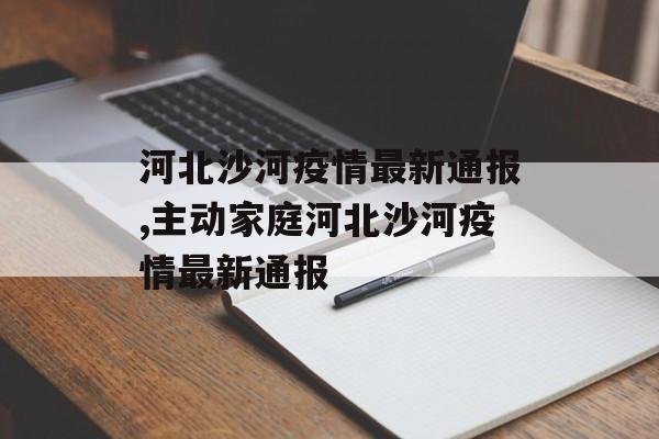 河北沙河疫情最新通报,主动家庭河北沙河疫情最新通报