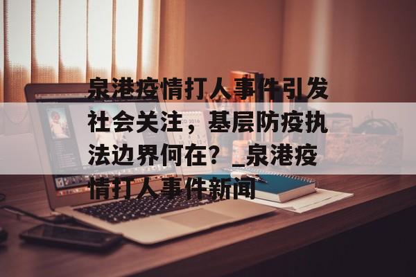 泉港疫情打人事件引发社会关注，基层防疫执法边界何在？_泉港疫情打人事件新闻