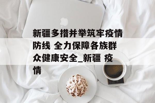 新疆多措并举筑牢疫情防线 全力保障各族群众健康安全_新疆 疫情