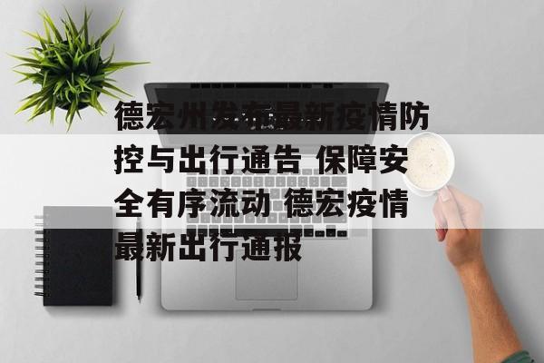 德宏州发布最新疫情防控与出行通告 保障安全有序流动 德宏疫情最新出行通报