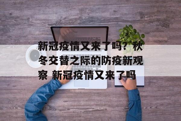 新冠疫情又来了吗？秋冬交替之际的防疫新观察 新冠疫情又来了吗
