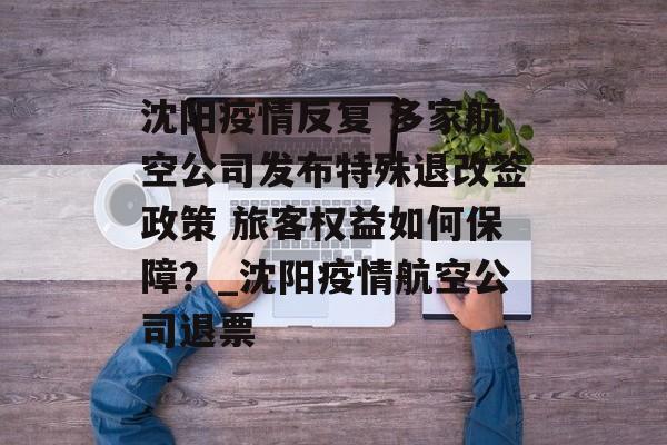 沈阳疫情反复 多家航空公司发布特殊退改签政策 旅客权益如何保障？_沈阳疫情航空公司退票