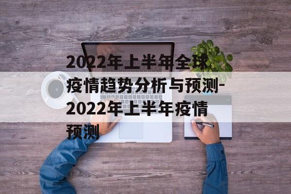 2022年上半年全球疫情趋势分析与预测-2022年上半年疫情预测