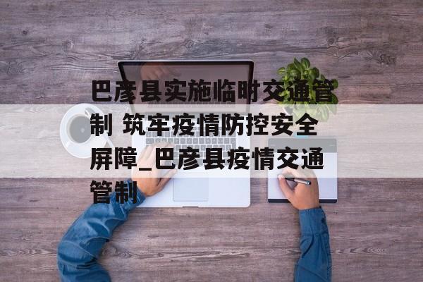 巴彦县实施临时交通管制 筑牢疫情防控安全屏障_巴彦县疫情交通管制