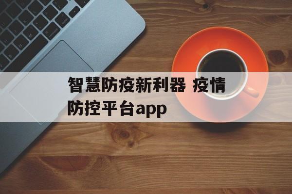智慧防疫新利器 疫情防控平台app