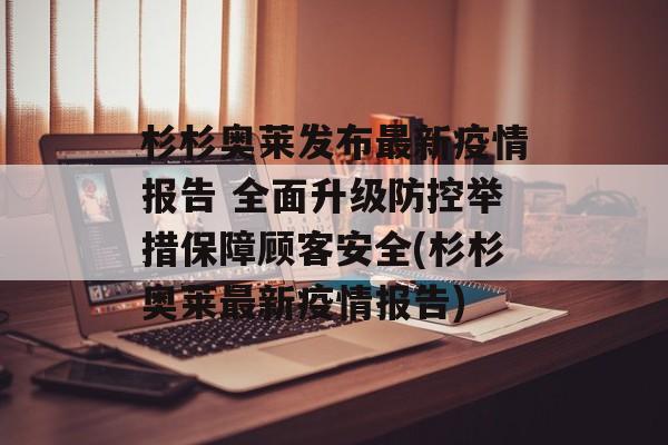 杉杉奥莱发布最新疫情报告 全面升级防控举措保障顾客安全(杉杉奥莱最新疫情报告)