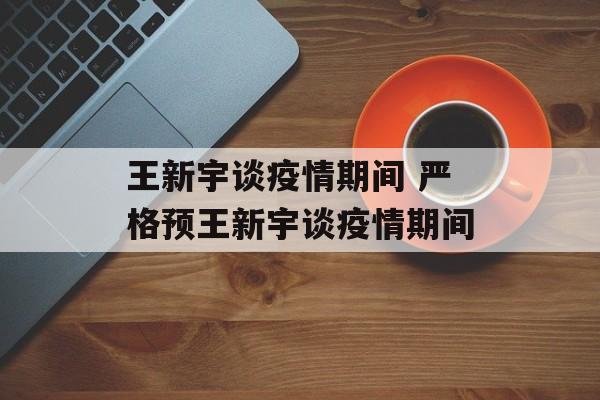 王新宇谈疫情期间 严格预王新宇谈疫情期间
