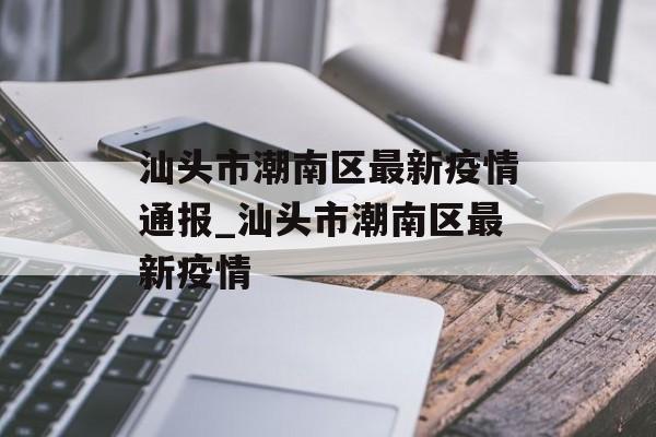 汕头市潮南区最新疫情通报_汕头市潮南区最新疫情