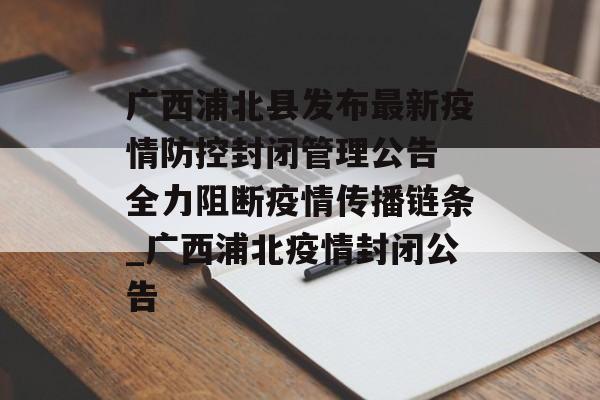 广西浦北县发布最新疫情防控封闭管理公告 全力阻断疫情传播链条_广西浦北疫情封闭公告