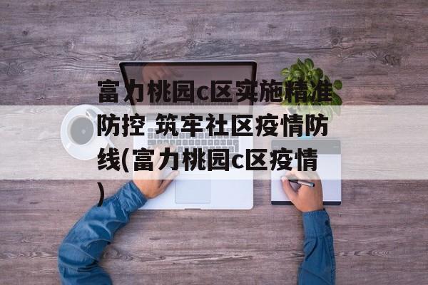 富力桃园c区实施精准防控 筑牢社区疫情防线(富力桃园c区疫情)