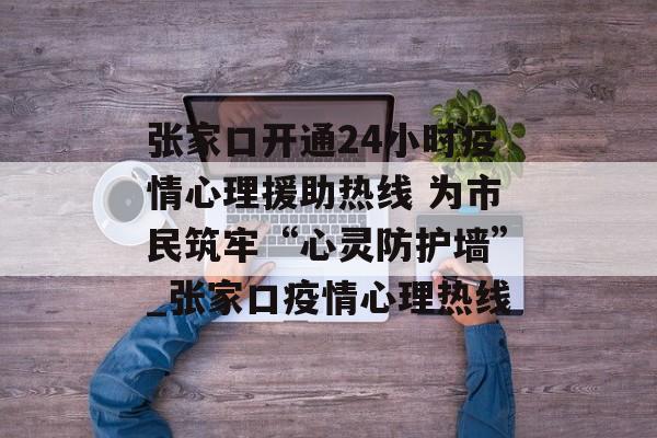 张家口开通24小时疫情心理援助热线 为市民筑牢“心灵防护墙”_张家口疫情心理热线