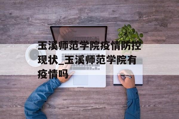 玉溪师范学院疫情防控现状_玉溪师范学院有疫情吗