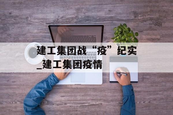 建工集团战“疫”纪实_建工集团疫情