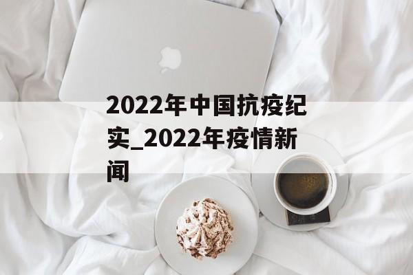 2022年中国抗疫纪实_2022年疫情新闻