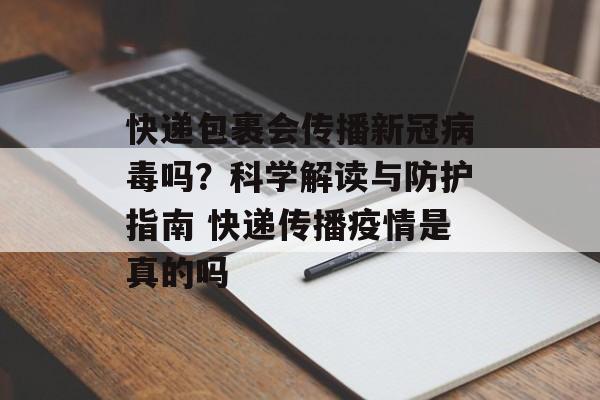 快递包裹会传播新冠病毒吗？科学解读与防护指南 快递传播疫情是真的吗