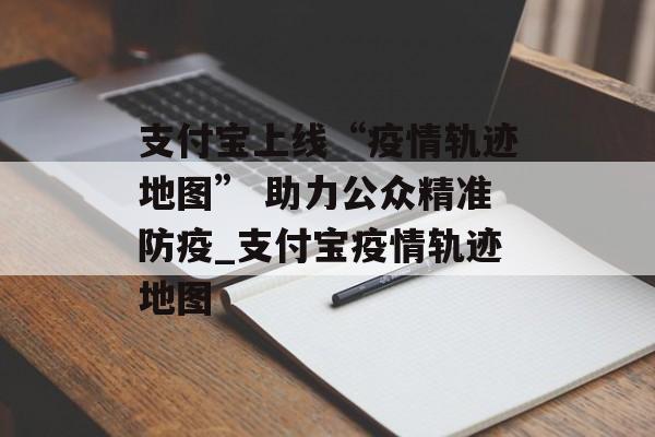 支付宝上线“疫情轨迹地图” 助力公众精准防疫_支付宝疫情轨迹地图