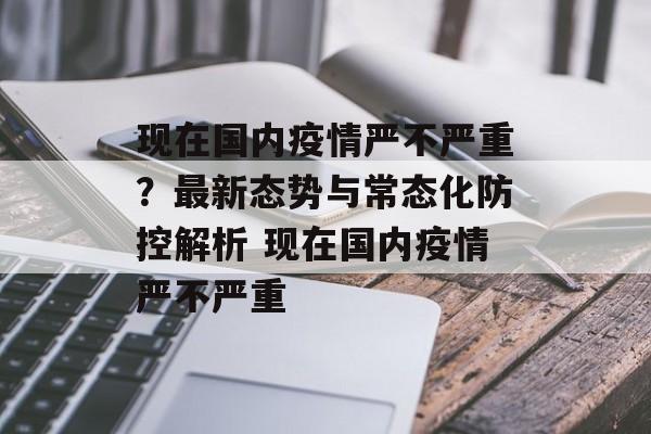现在国内疫情严不严重？最新态势与常态化防控解析 现在国内疫情严不严重