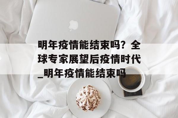 明年疫情能结束吗？全球专家展望后疫情时代_明年疫情能结束吗