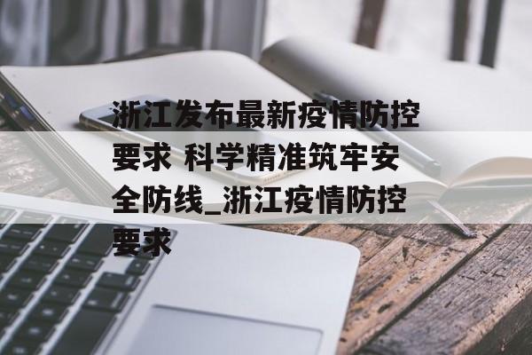 浙江发布最新疫情防控要求 科学精准筑牢安全防线_浙江疫情防控要求