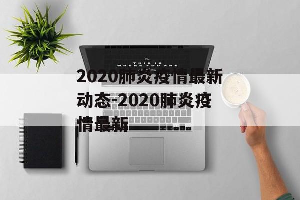 2020肺炎疫情最新动态-2020肺炎疫情最新