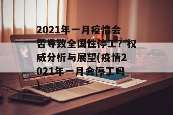 2021年一月疫情会否导致全国性停工？权威分析与展望(疫情2021年一月会停工吗)