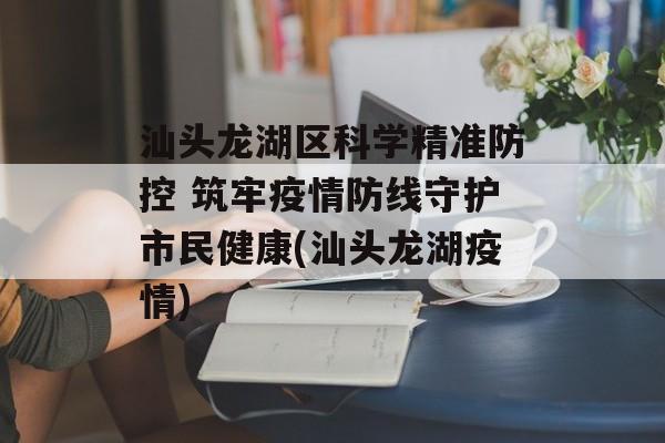 汕头龙湖区科学精准防控 筑牢疫情防线守护市民健康(汕头龙湖疫情)