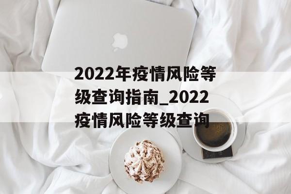 2022年疫情风险等级查询指南_2022疫情风险等级查询