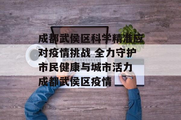 成都武侯区科学精准应对疫情挑战 全力守护市民健康与城市活力 成都武侯区疫情