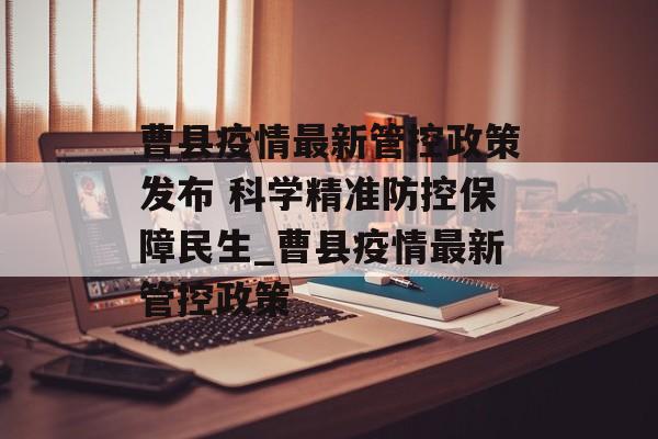 曹县疫情最新管控政策发布 科学精准防控保障民生_曹县疫情最新管控政策