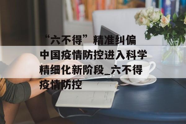 “六不得”精准纠偏 中国疫情防控进入科学精细化新阶段_六不得疫情防控