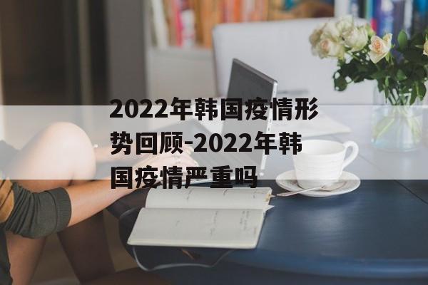 2022年韩国疫情形势回顾-2022年韩国疫情严重吗