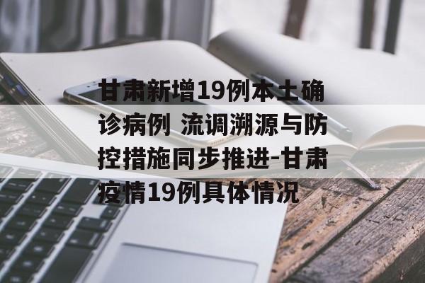 甘肃新增19例本土确诊病例 流调溯源与防控措施同步推进-甘肃疫情19例具体情况
