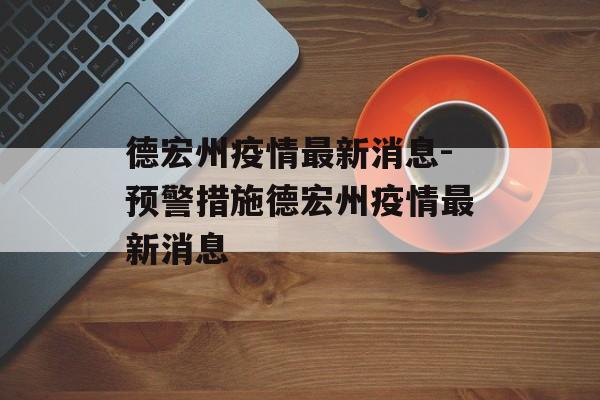 德宏州疫情最新消息-预警措施德宏州疫情最新消息