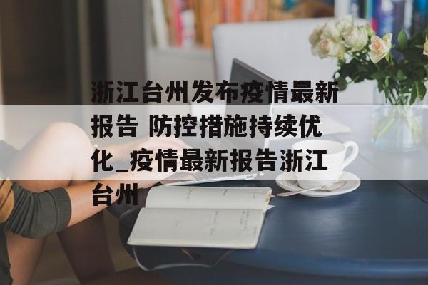 浙江台州发布疫情最新报告 防控措施持续优化_疫情最新报告浙江台州