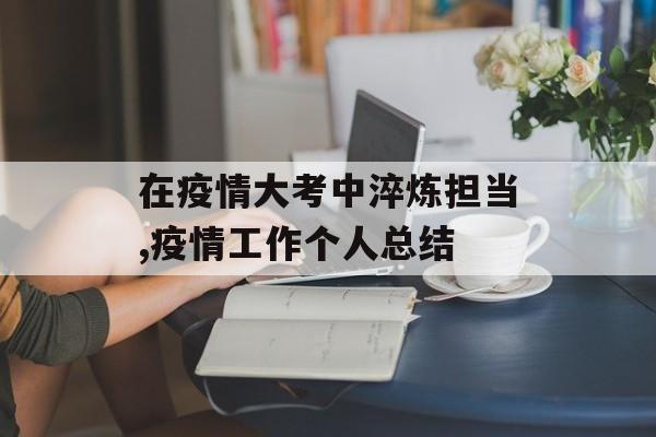在疫情大考中淬炼担当,疫情工作个人总结