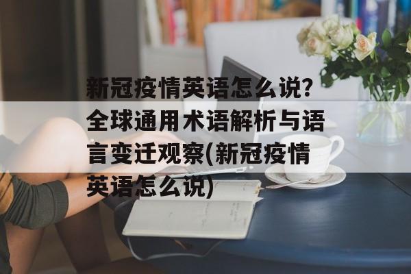 新冠疫情英语怎么说？全球通用术语解析与语言变迁观察(新冠疫情英语怎么说)