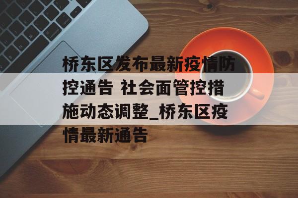 桥东区发布最新疫情防控通告 社会面管控措施动态调整_桥东区疫情最新通告