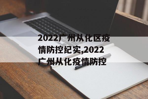 2022广州从化区疫情防控纪实,2022广州从化疫情防控