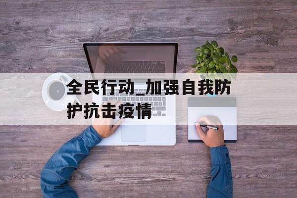 全民行动_加强自我防护抗击疫情