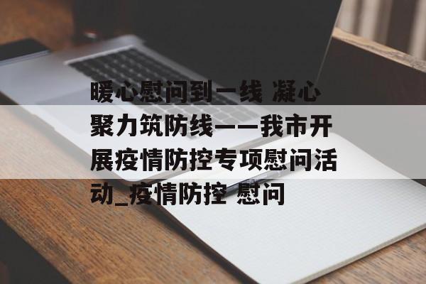 暖心慰问到一线 凝心聚力筑防线——我市开展疫情防控专项慰问活动_疫情防控 慰问