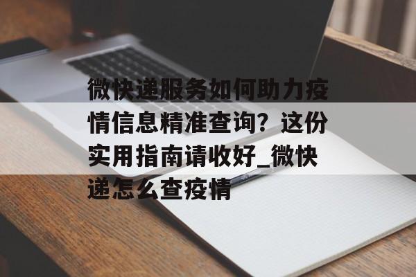 微快递服务如何助力疫情信息精准查询？这份实用指南请收好_微快递怎么查疫情